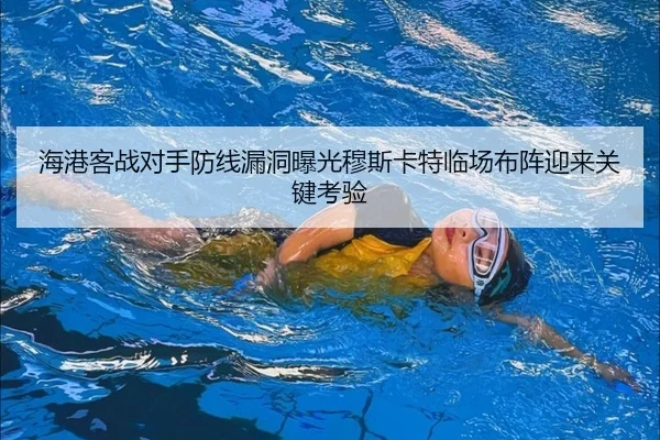海港客战对手防线漏洞曝光穆斯卡特临场布阵迎来关键考验（YIBOSPORTS）