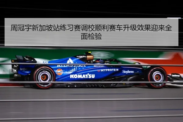 周冠宇新加坡站练习赛调校顺利赛车升级效果迎来全面检验（YIBOSPORTS）